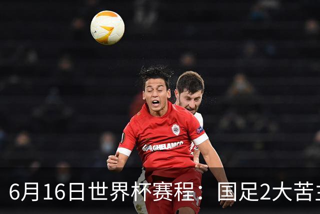 6月16日世界杯赛程：国足2大苦主首秀！CCTV5直播世界杯！世界杯赛程表一览